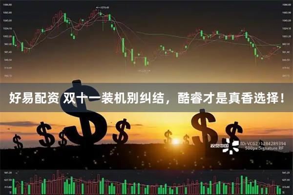 好易配资 双十一装机别纠结，酷睿才是真香选择！