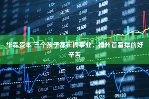 华霖资本 三个孩子都在搞事业，梅州首富撑的好辛苦