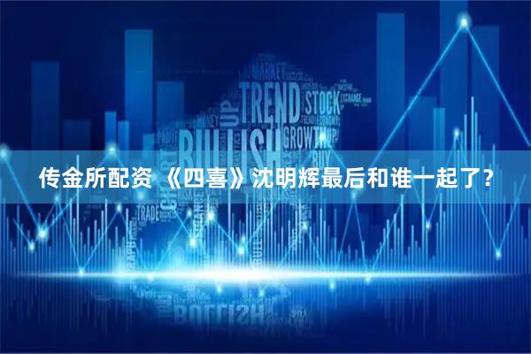 传金所配资 《四喜》沈明辉最后和谁一起了？