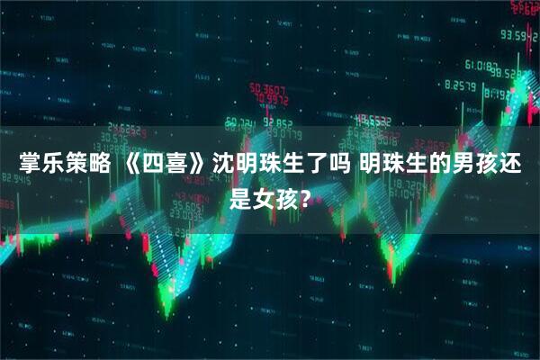 掌乐策略 《四喜》沈明珠生了吗 明珠生的男孩还是女孩？