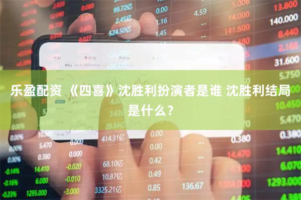 乐盈配资 《四喜》沈胜利扮演者是谁 沈胜利结局是什么？