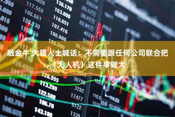 融金牛 大疆人士喊话：不需要跟任何公司联合把（无人机）这件事做大