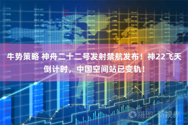 牛势策略 神舟二十二号发射禁航发布！神22飞天倒计时，中国空间站已变轨！