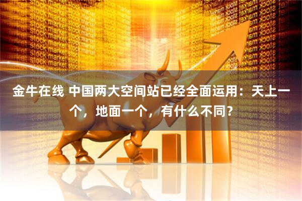 金牛在线 中国两大空间站已经全面运用：天上一个，地面一个，有什么不同？