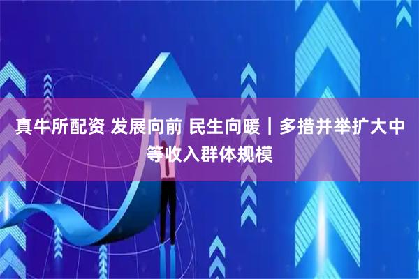 真牛所配资 发展向前 民生向暖｜多措并举扩大中等收入群体规模