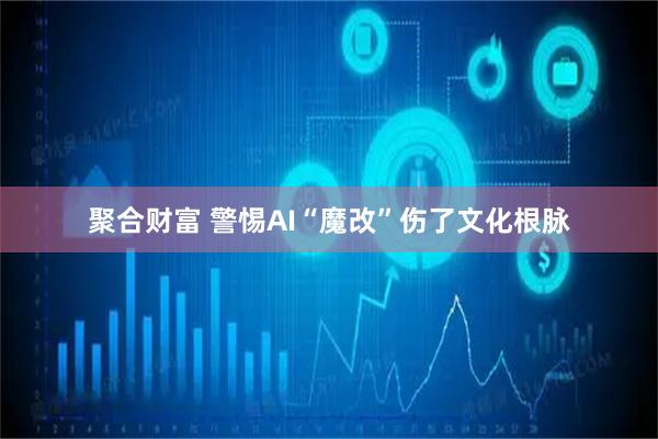 聚合财富 警惕AI“魔改”伤了文化根脉