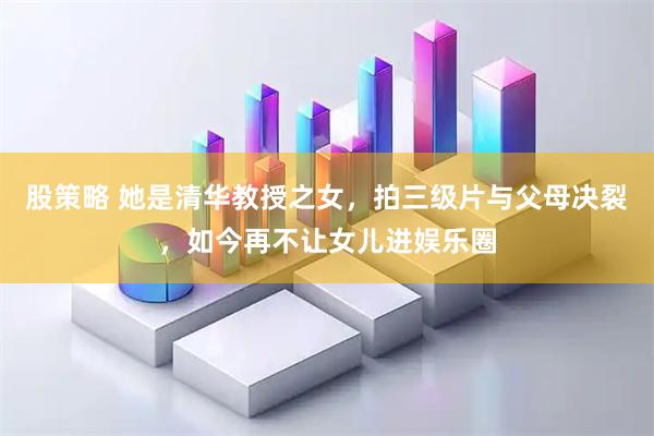 股策略 她是清华教授之女，拍三级片与父母决裂，如今再不让女儿进娱乐圈
