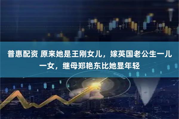普惠配资 原来她是王刚女儿，嫁英国老公生一儿一女，继母郑艳东比她显年轻