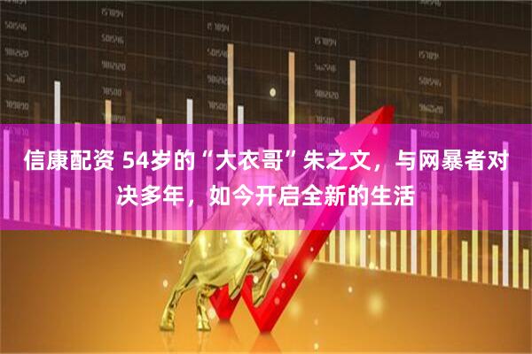 信康配资 54岁的“大衣哥”朱之文，与网暴者对决多年，如今开启全新的生活