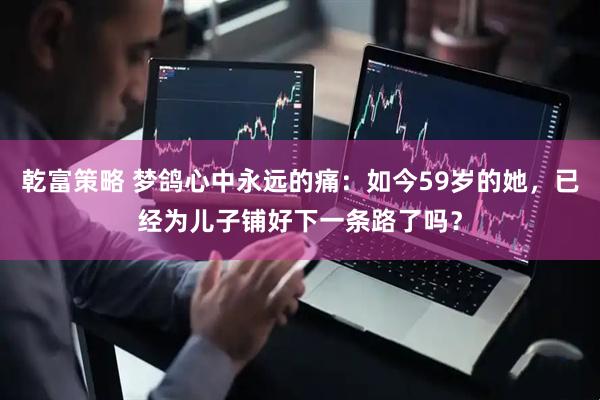 乾富策略 梦鸽心中永远的痛：如今59岁的她，已经为儿子铺好下一条路了吗？