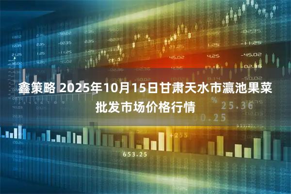 鑫策略 2025年10月15日甘肃天水市瀛池果菜批发市场价格行情