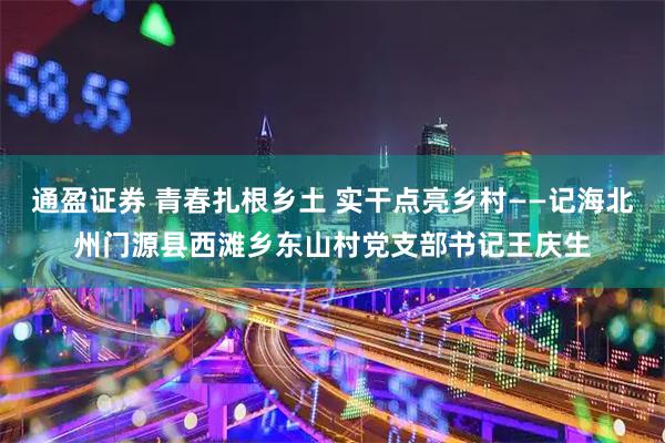 通盈证券 青春扎根乡土 实干点亮乡村——记海北州门源县西滩乡东山村党支部书记王庆生