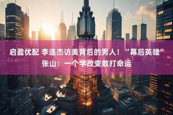启盈优配 李连杰访美背后的男人！“幕后英雄”张山：一个字改变散打命运