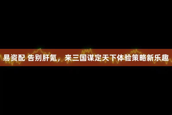 易资配 告别肝氪，来三国谋定天下体验策略新乐趣