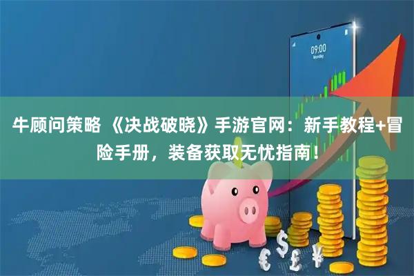 牛顾问策略 《决战破晓》手游官网：新手教程+冒险手册，装备获取无忧指南！