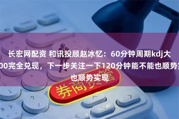长宏网配资 和讯投顾赵冰忆：60分钟周期kdj大于100完全兑现，下一步关注一下120分钟能不能也顺势实现