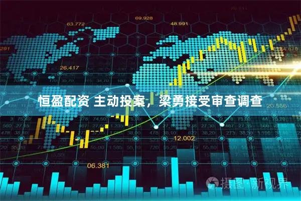 恒盈配资 主动投案，梁勇接受审查调查