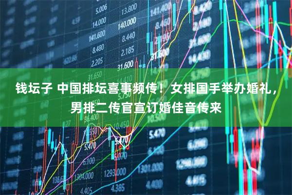 钱坛子 中国排坛喜事频传！女排国手举办婚礼，男排二传官宣订婚佳音传来