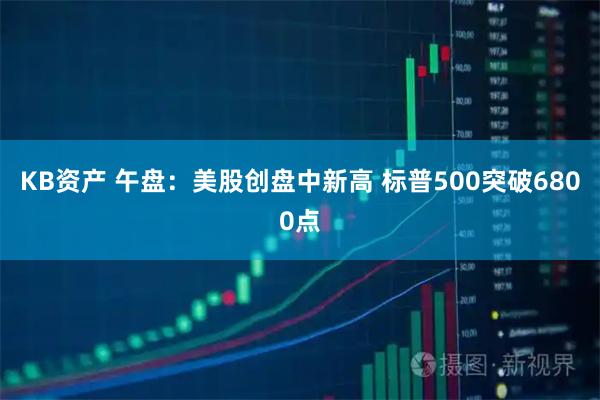KB资产 午盘：美股创盘中新高 标普500突破6800点