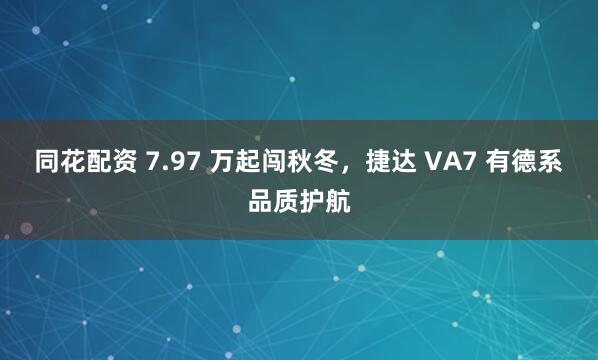 同花配资 7.97 万起闯秋冬，捷达 VA7 有德系品质护航