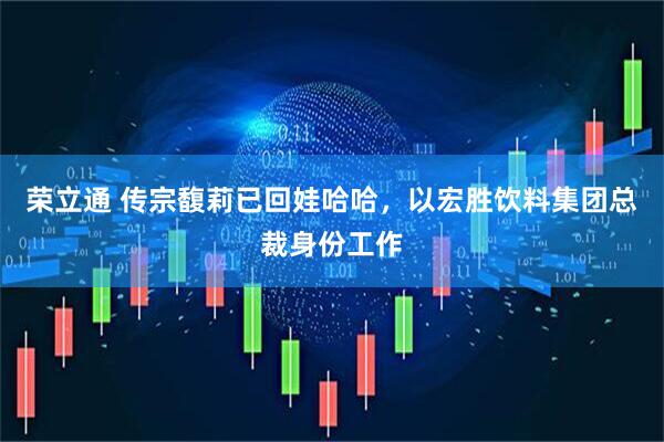 荣立通 传宗馥莉已回娃哈哈，以宏胜饮料集团总裁身份工作