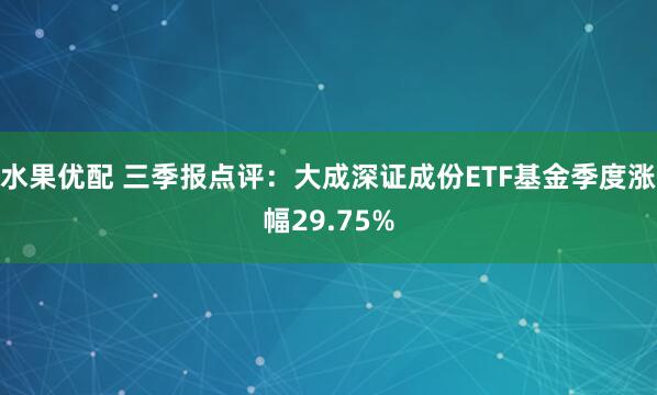 水果优配 三季报点评：大成深证成份ETF基金季度涨幅29.75%