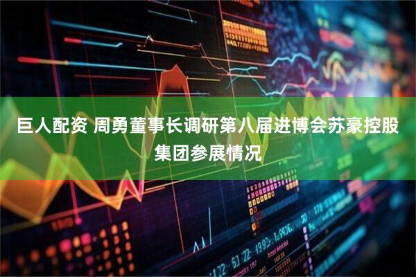 巨人配资 周勇董事长调研第八届进博会苏豪控股集团参展情况