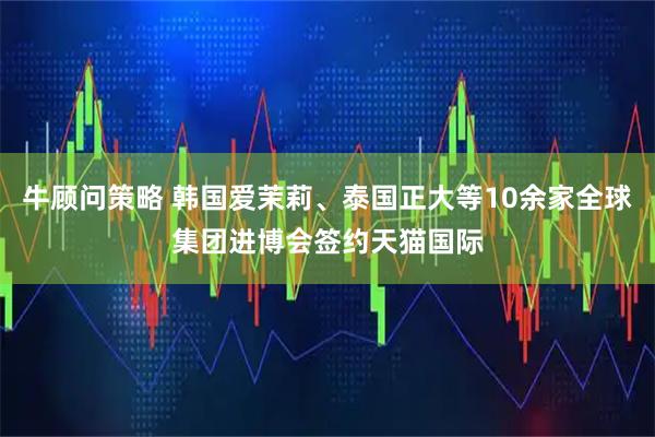 牛顾问策略 韩国爱茉莉、泰国正大等10余家全球集团进博会签约天猫国际