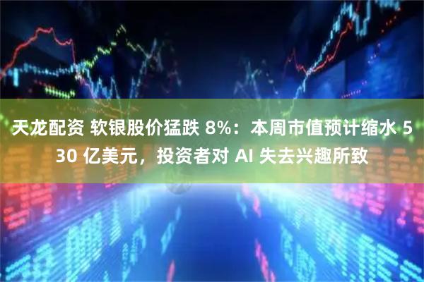 天龙配资 软银股价猛跌 8%：本周市值预计缩水 530 亿美元，投资者对 AI 失去兴趣所致
