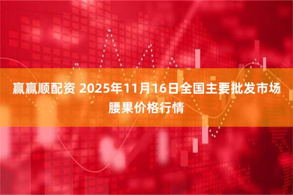 赢赢顺配资 2025年11月16日全国主要批发市场腰果价格行情