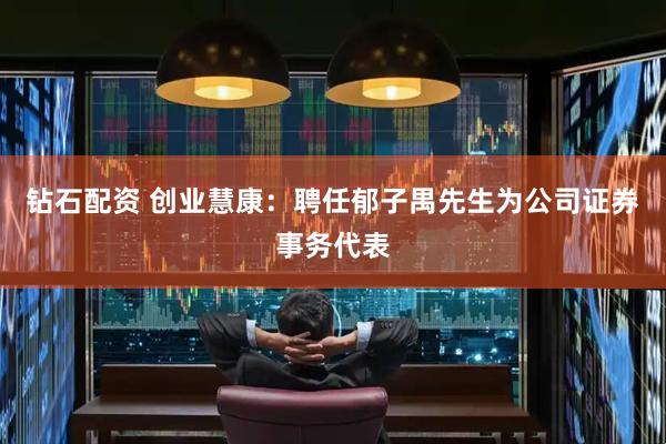 钻石配资 创业慧康：聘任郁子禺先生为公司证券事务代表