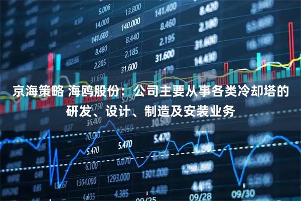 京海策略 海鸥股份：公司主要从事各类冷却塔的研发、设计、制造及安装业务