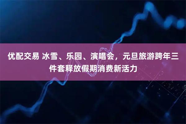 优配交易 冰雪、乐园、演唱会，元旦旅游跨年三件套释放假期消费新活力