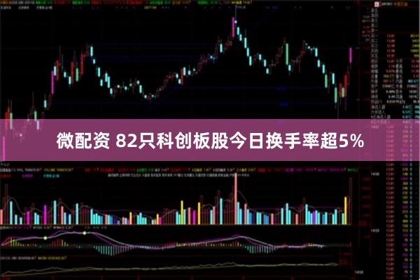 微配资 82只科创板股今日换手率超5%