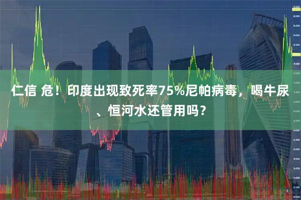 仁信 危！印度出现致死率75%尼帕病毒，喝牛尿、恒河水还管用吗？