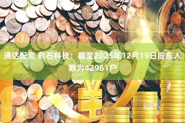 通达配资 药石科技：截至2025年12月19日股东人数为42961户