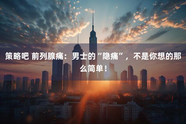 策略吧 前列腺痛：男士的“隐痛”，不是你想的那么简单！