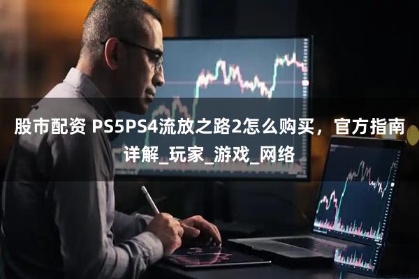 股市配资 PS5PS4流放之路2怎么购买，官方指南详解_玩家_游戏_网络