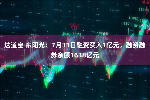 达道宝 东阳光：7月31日融资买入1亿元，融资融券余额1638亿元