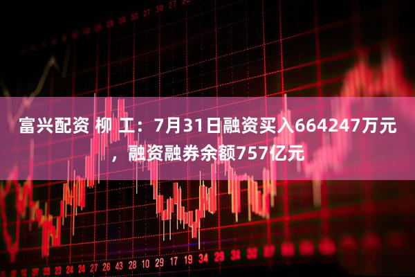 富兴配资 柳 工：7月31日融资买入664247万元，融资融券余额757亿元