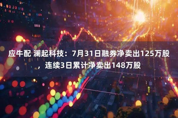 应牛配 澜起科技：7月31日融券净卖出125万股，连续3日累计净卖出148万股
