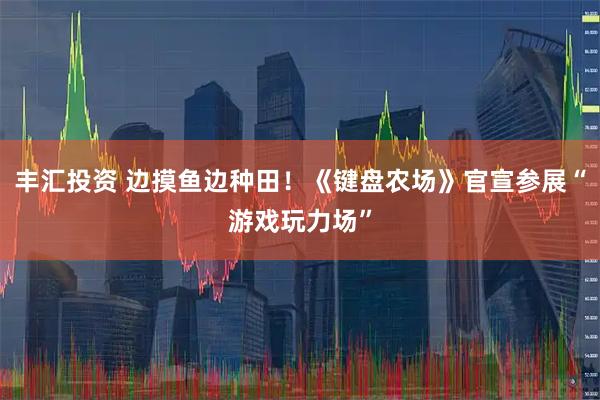 丰汇投资 边摸鱼边种田！《键盘农场》官宣参展“游戏玩力场”